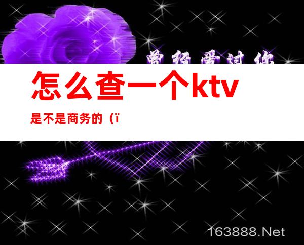 怎么查一个ktv是不是商务的()