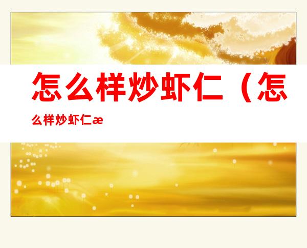 怎么样炒虾仁（怎么样炒虾仁滑嫩）