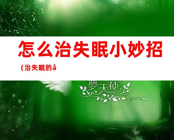 怎么治失眠小妙招（治失眠的小妙招）