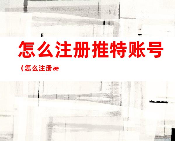 怎么注册推特账号(怎么注册推特账号手机收不到验证码)