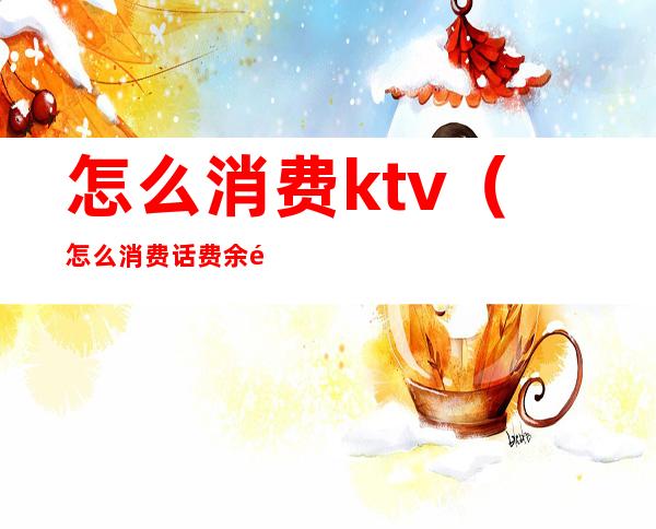 怎么消费ktv(怎么消费话费余额)