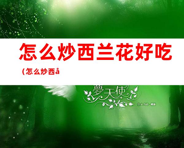 怎么炒西兰花好吃(怎么炒西兰花好吃又简单窍门)