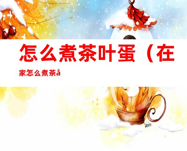 怎么煮茶叶蛋（在家怎么煮茶叶蛋）