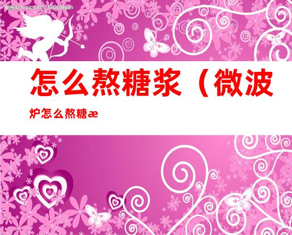 怎么熬糖浆(微波炉怎么熬糖浆)