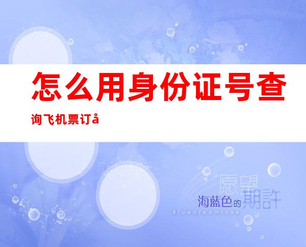怎么用身份证号查询飞机票订单（怎么用身份证号查询飞机票订单号）