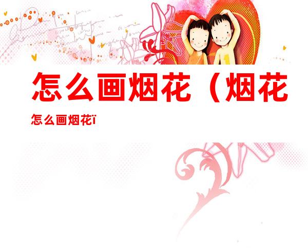 怎么画烟花（烟花怎么画烟花）