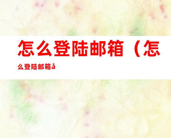 怎么登陆邮箱(怎么登陆邮箱地址)