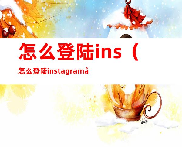 怎么登陆ins（怎么登陆instagram国内）