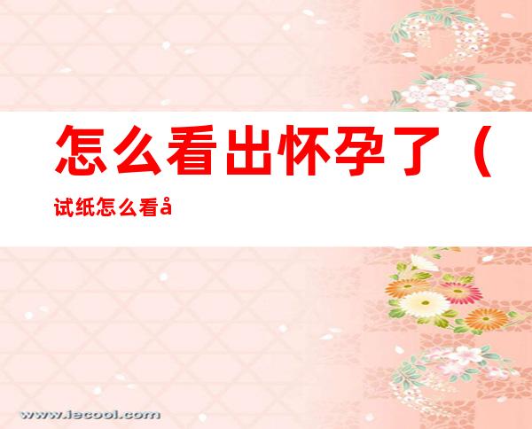 怎么看出怀孕了（试纸怎么看出怀孕了）