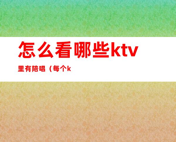 怎么看哪些ktv里有陪唱(每个ktv都有陪唱吗)