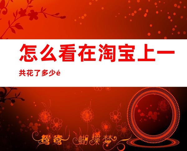 怎么看在淘宝上一共花了多少钱-2022淘宝怎么看一共花了多少钱
