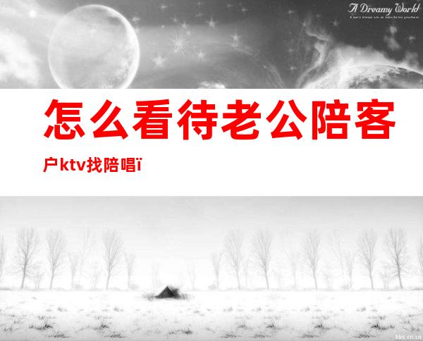 怎么看待老公陪客户ktv找陪唱(老公多次去ktv找陪唱)