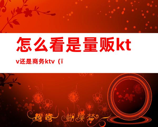 怎么看是量贩ktv还是商务ktv()
