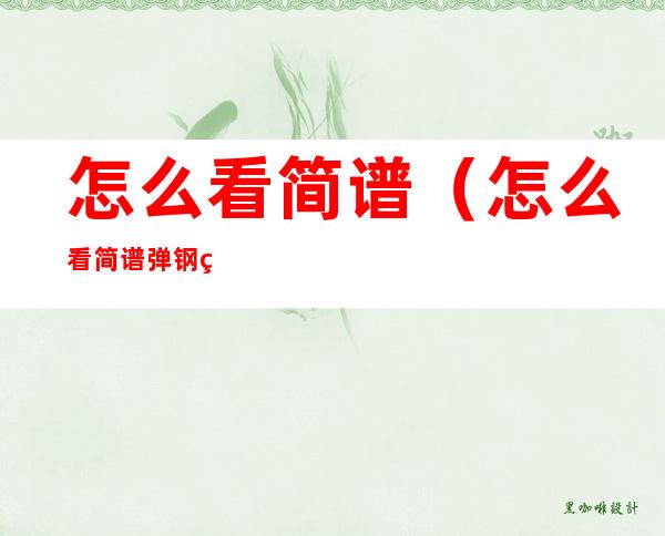 怎么看简谱(怎么看简谱弹钢琴)