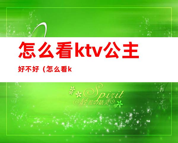 怎么看ktv公主好不好(怎么看ktv有没有公主)
