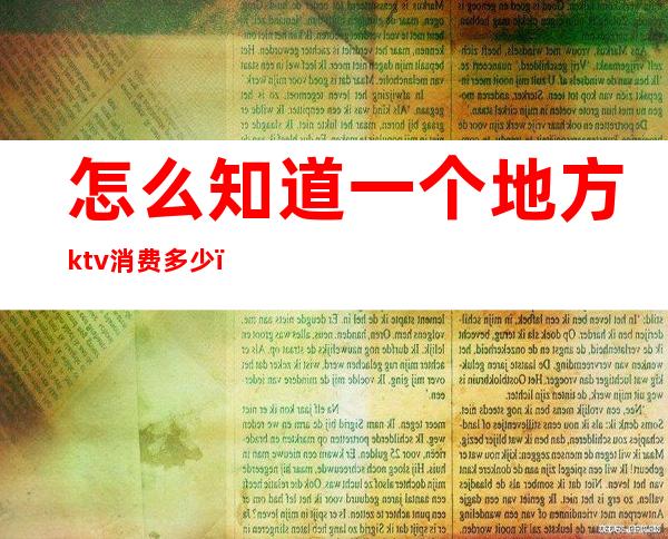 怎么知道一个地方ktv消费多少(怎么知道一个地方ktv消费多少钱)