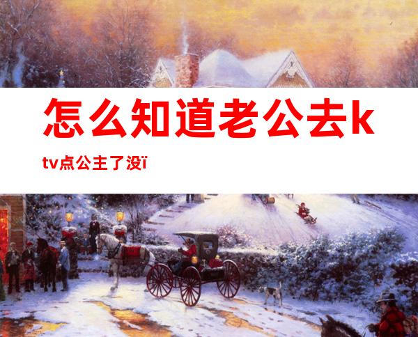 怎么知道老公去ktv点公主了没(你们忍受老公去KTV找公主吗)