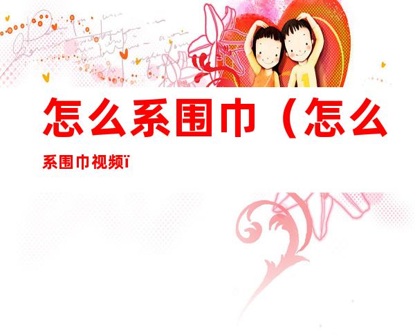 怎么系围巾(怎么系围巾视频)