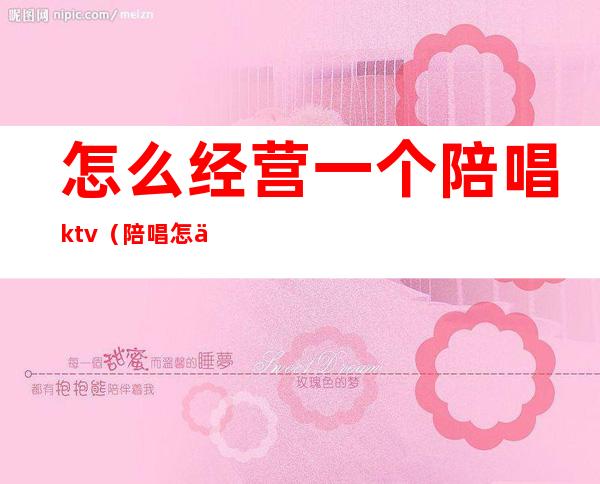 怎么经营一个陪唱ktv(陪唱怎么工作)