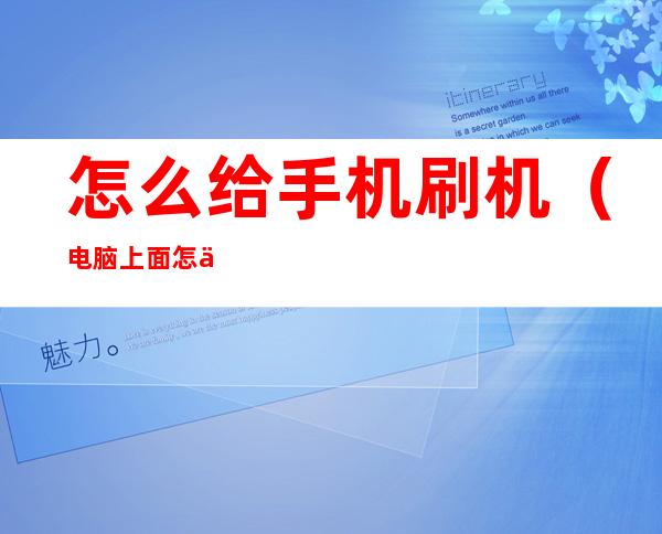 怎么给手机刷机(电脑上面怎么给手机刷机)