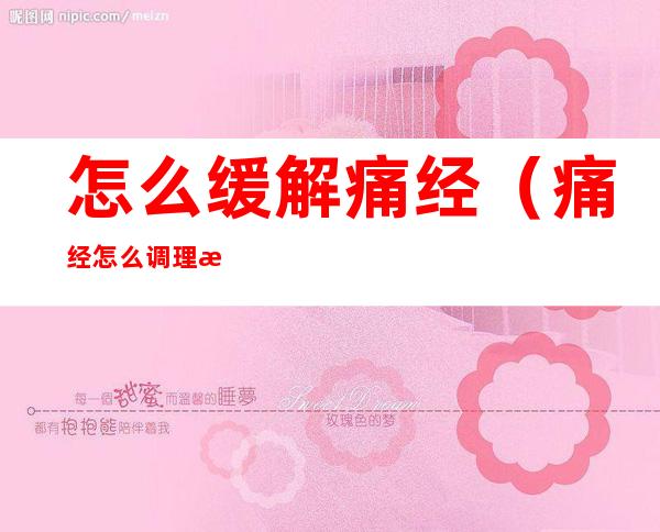 怎么缓解痛经(痛经怎么调理最有效)
