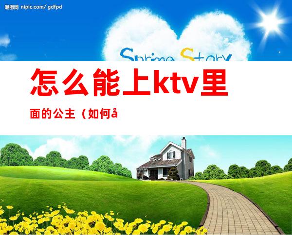 怎么能上ktv里面的公主（如何去ktv找公主）