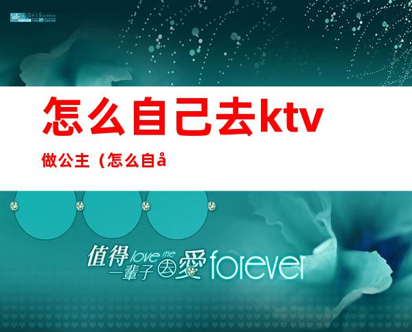 怎么自己去ktv做公主(怎么自己去ktv做公主陪唱)