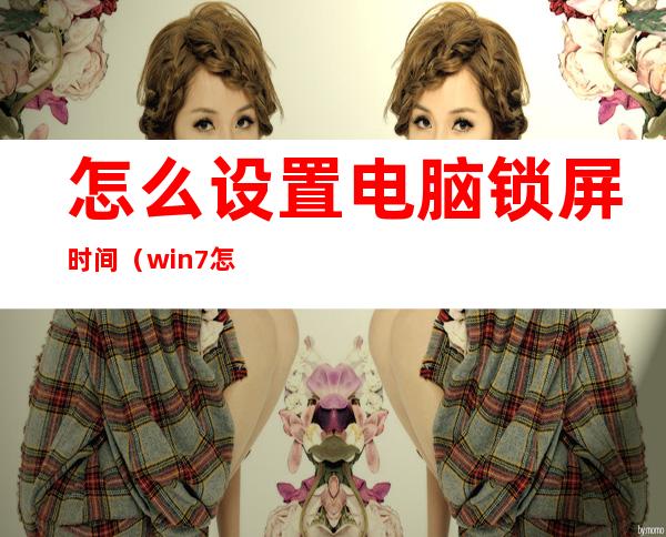 怎么设置电脑锁屏时间（win7怎么设置电脑锁屏时间）