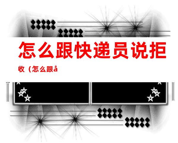 怎么跟快递员说拒收(怎么跟快递员说拒收快递包裹)