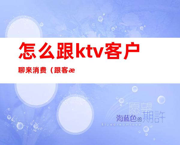 怎么跟ktv客户聊来消费(跟客户去KTV注意什么)