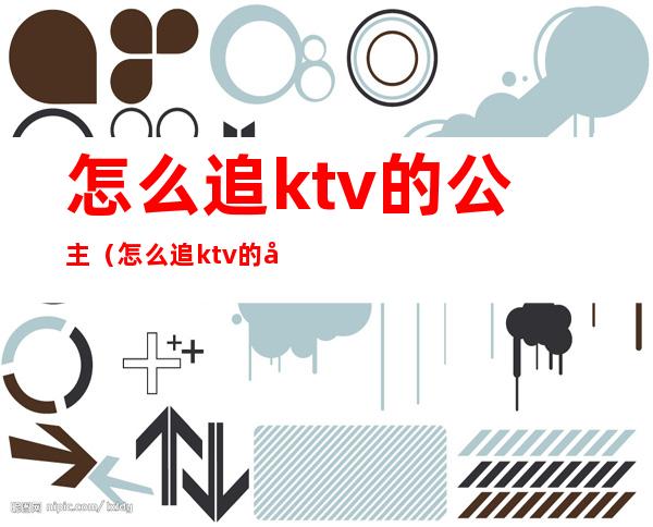 怎么追ktv的公主(怎么追ktv的公主男朋友)
