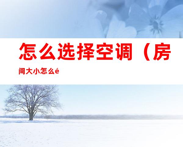 怎么选择空调（房间大小怎么选择空调）