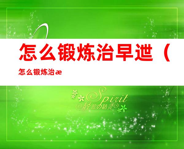 怎么锻炼治早迣(怎么锻炼治早迣强生怎么样)