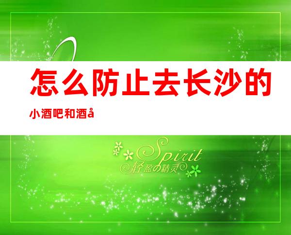 怎么防止去长沙的小酒吧和酒吧被坑
