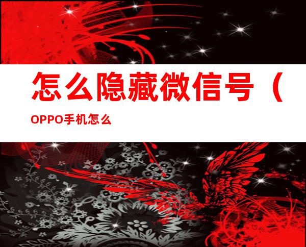 怎么隐藏微信号(OPPO手机怎么隐藏微信号)