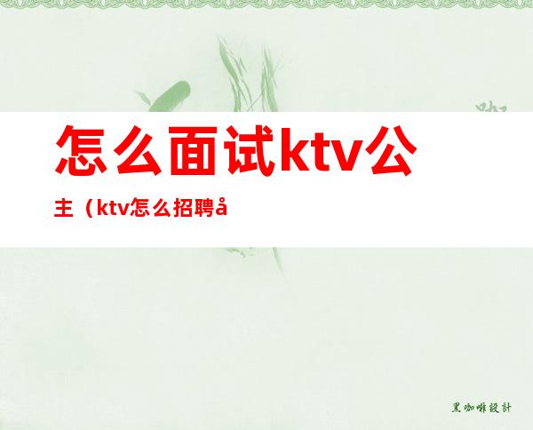 怎么面试ktv公主(ktv怎么招聘公主)