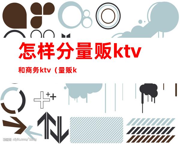 怎样分量贩ktv和商务ktv(量贩ktv跟商务KTV的区别)