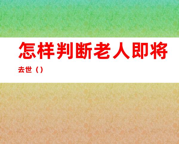 怎样判断老人即将去世（）
