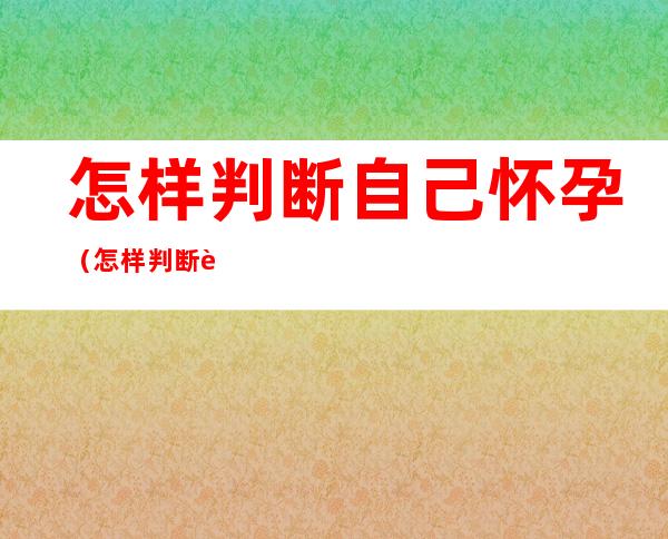怎样判断自己怀孕(怎样判断自己怀孕还是月经推迟)