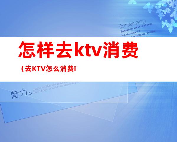 怎样去ktv消费(去KTV怎么消费)