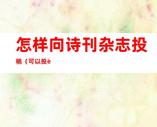 怎样向诗刊杂志投稿(可以投诗稿的杂志)