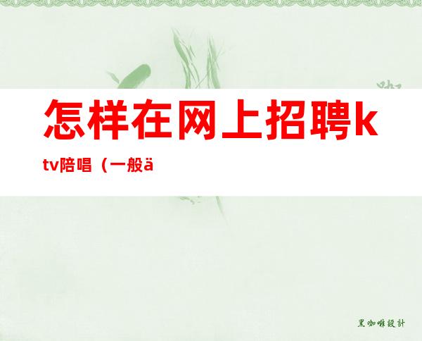 怎样在网上招聘ktv陪唱(一般从哪里找ktv陪唱的工作)