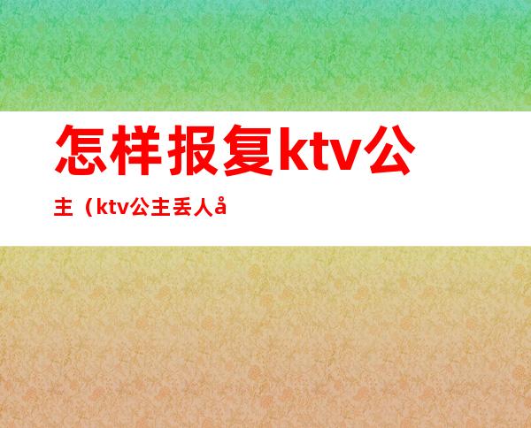 怎样报复ktv公主(ktv公主丢人吗)