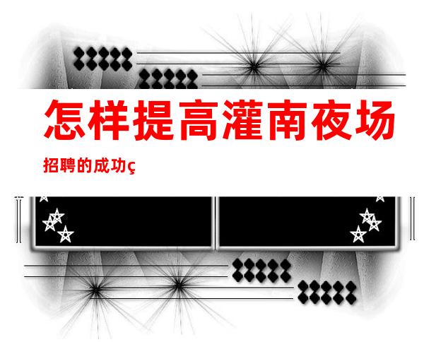 怎样提高灌南夜场招聘的成功率