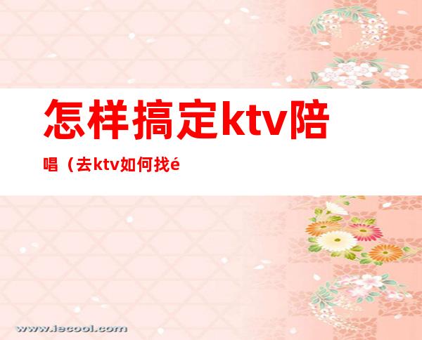 怎样搞定ktv陪唱(去ktv如何找陪唱)