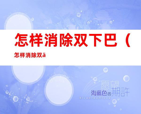 怎样消除双下巴(怎样消除双下巴和颈纹)