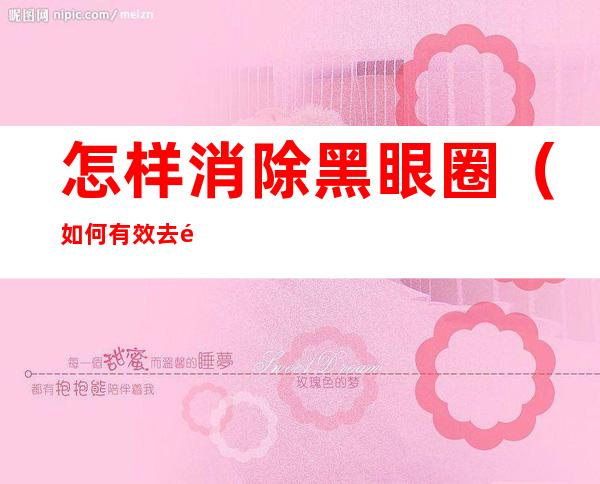 怎样消除黑眼圈(如何有效去除眼袋和黑眼圈)