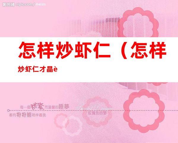 怎样炒虾仁(怎样炒虾仁才晶莹透明)