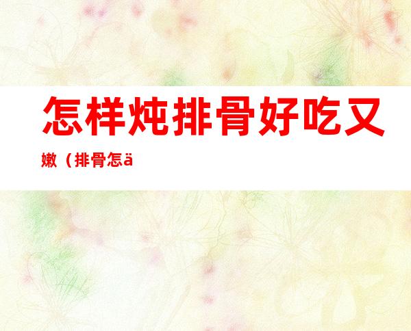 怎样炖排骨好吃又嫩(排骨怎么炖的又嫩又好吃)