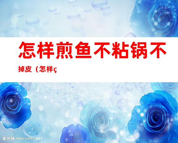 怎样煎鱼不粘锅不掉皮(怎样煎鱼不粘锅不掉皮又好吃)